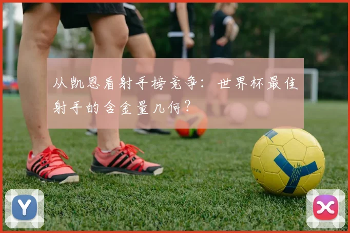 从凯恩看射手榜竞争：世界杯最佳射手的含金量几何？