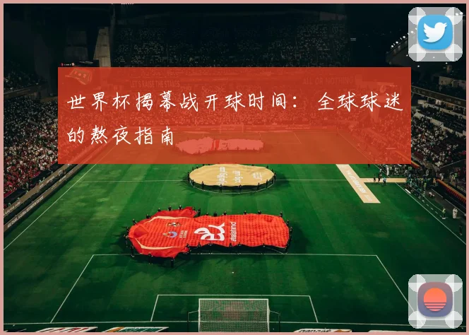 世界杯揭幕战开球时间：全球球迷的熬夜指南