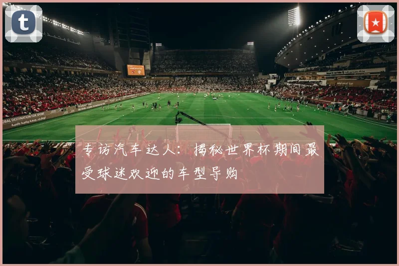 专访汽车达人：揭秘世界杯期间最受球迷欢迎的车型导购