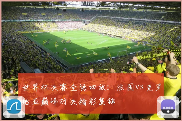 世界杯决赛全场回放：法国vs克罗地亚巅峰对决精彩集锦
