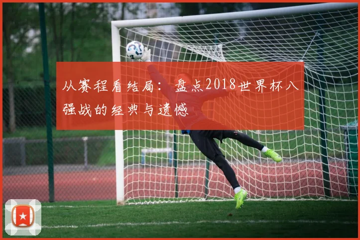 从赛程看结局：盘点2018世界杯八强战的经典与遗憾
