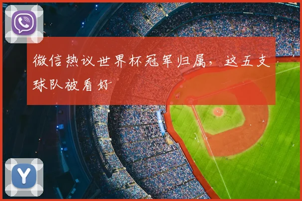 微信热议世界杯冠军归属，这五支球队被看好