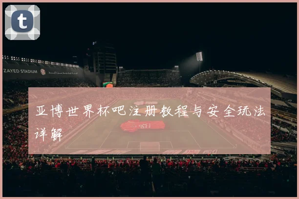 亚博世界杯吧注册教程与安全玩法详解