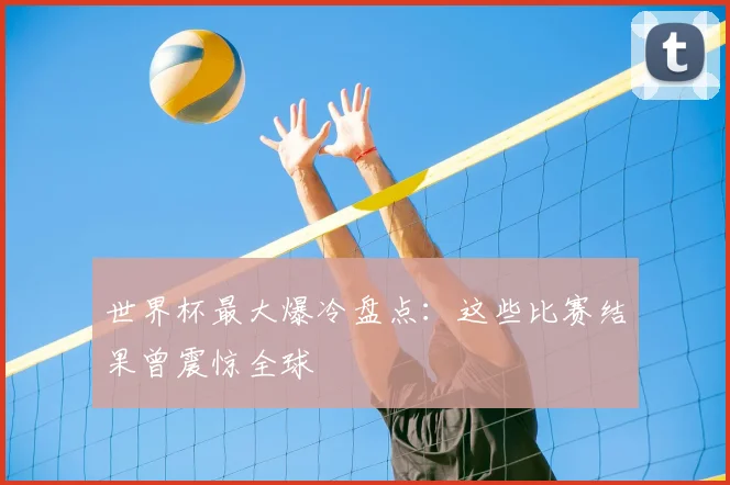 世界杯最大爆冷盘点：这些比赛结果曾震惊全球