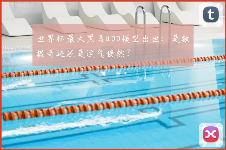 世界杯最大黑马app横空出世：是数据奇迹还是运气使然？