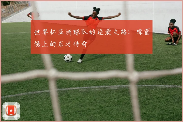 世界杯亚洲球队的逆袭之路：绿茵场上的东方传奇
