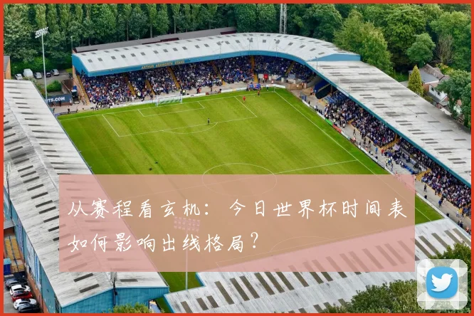 从赛程看玄机：今日世界杯时间表如何影响出线格局？