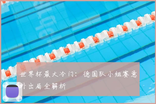 世界杯最大冷门：德国队小组赛意外出局全解析