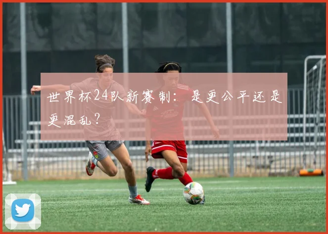 世界杯24队新赛制:是更公平还是更混乱?