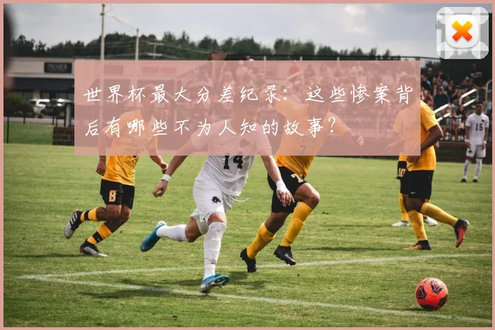 世界杯最大分差纪录：这些惨案背后有哪些不为人知的故事？