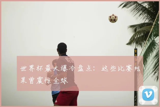 世界杯最大爆冷盘点：这些比赛结果曾震惊全球
