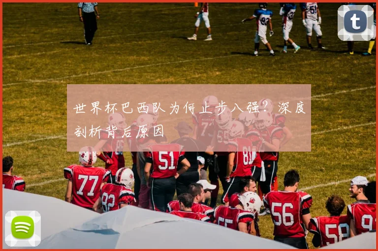 世界杯巴西队为何止步八强？深度剖析背后原因