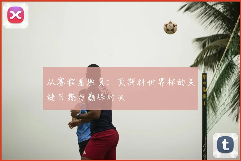 从赛程看胜负：莫斯科世界杯的关键日期与巅峰对决