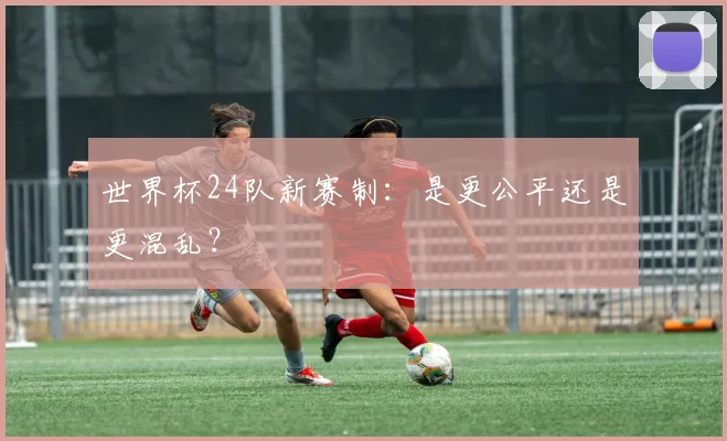 世界杯24队新赛制：是更公平还是更混乱？