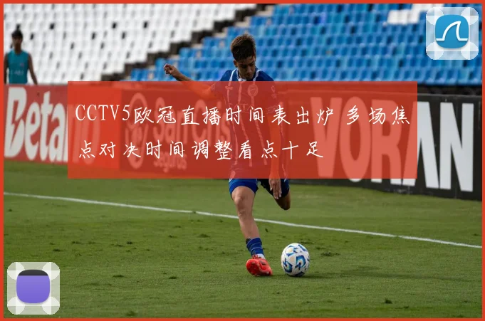 CCTV5欧冠直播时间表出炉 多场焦点对决时间调整看点十足